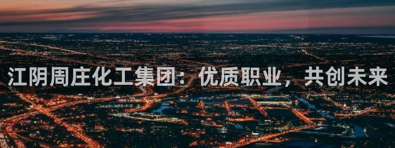 球盟会黑款吗知乎文章：江阴周庄化工集团：优质职业，共创未来