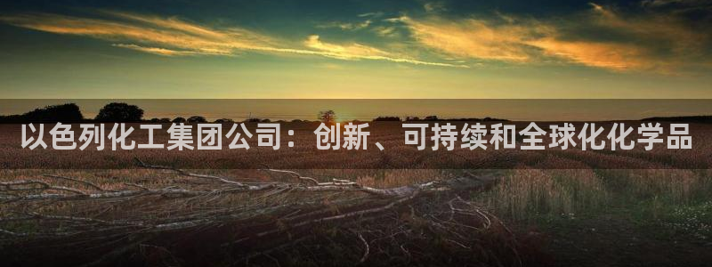 球盟会综合app下载：以色列化工集团公司：创新、可持续和全球