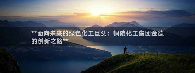 球盟会封禁：**面向未来的绿色化工巨头：铜陵化工集团金德
的