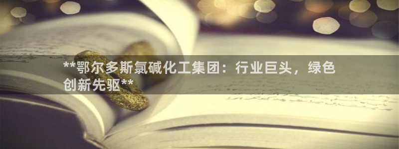 球盟会app网址多少：**鄂尔多斯氯碱化工集团：行业巨头，绿
