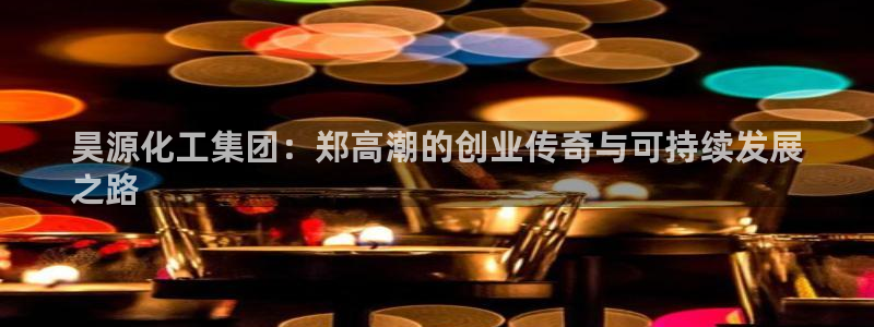 球盟会体育app官方网站：昊源化工集团：郑高潮的创业传奇与可