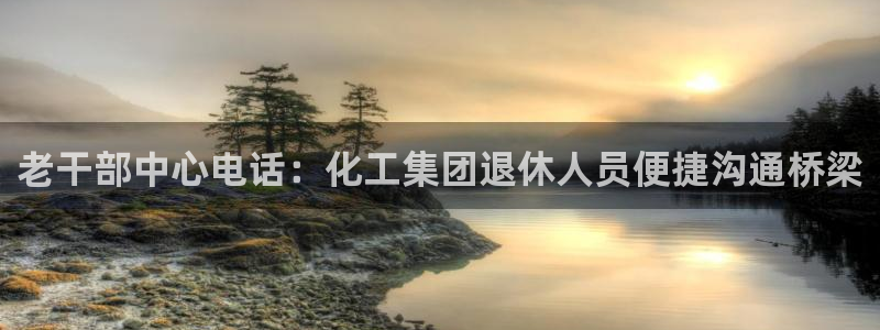 球盟会app最新地址在哪里：老干部中心电话：化工集团退休人员