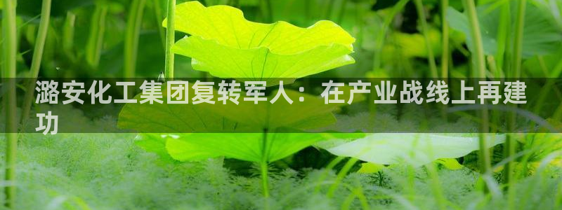 球盟会体验金：潞安化工集团复转军人：在产业战线上再建
功
