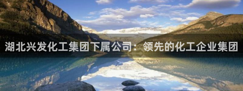 球盟会体育平台：湖北兴发化工集团下属公司：领先的化工企业集团