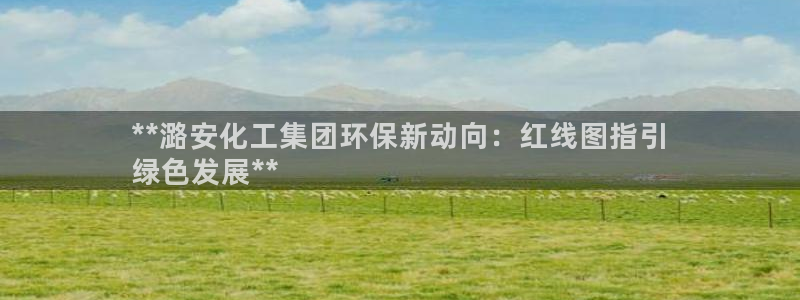 球盟会官网登录入口：**潞安化工集团环保新动向：红线图指引
