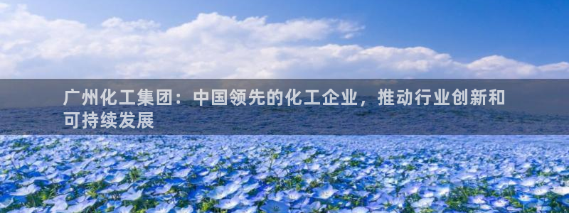 球盟会有没有黑单的人：广州化工集团：中国领先的化工企业，推动