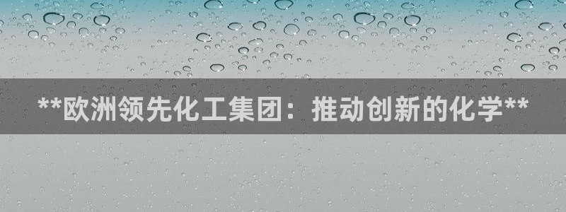 球盟会平台会黑单吗：**欧洲领先化工集团：推动创新的化学**