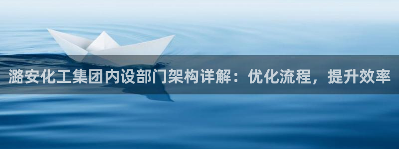 球盟会平台怎么样：潞安化工集团内设部门架构详解：优化流程，提