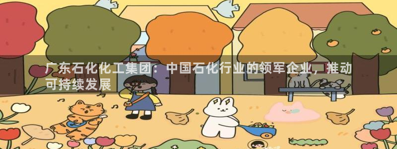 球盟会官方下载：广东石化化工集团：中国石化行业的领军企业，推