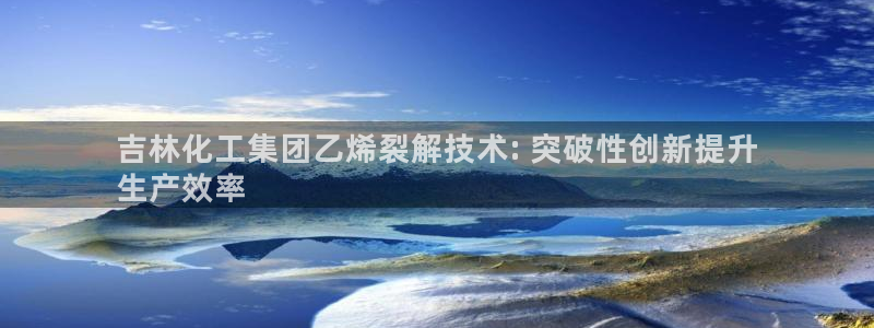 球盟会黑款吗知乎小说：吉林化工集团乙烯裂解技术: 突破性创新
