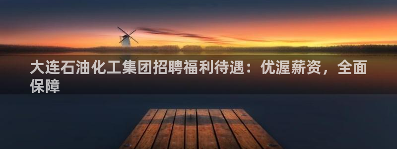 千亿球盟会乐玩：大连石油化工集团招聘福利待遇：优渥薪资，全面