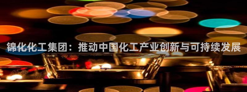 球盟会封号：锦化化工集团：推动中国化工产业创新与可持续发展