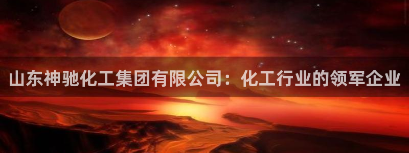 球盟会qmh网页版登录：山东神驰化工集团有限公司：化工行业的