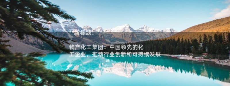 球盟会平台怎么样：**新标题：**

物产化工集团：中国领先