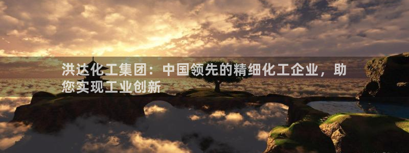 球盟会官方客服：洪达化工集团：中国领先的精细化工企业，助
您