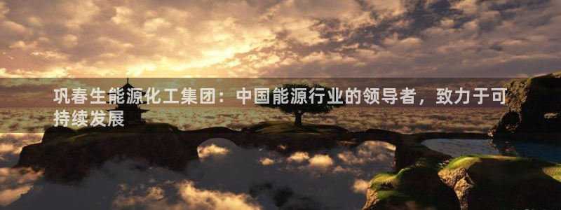 球盟会官方入口：巩春生能源化工集团：中国能源行业的领导者，致