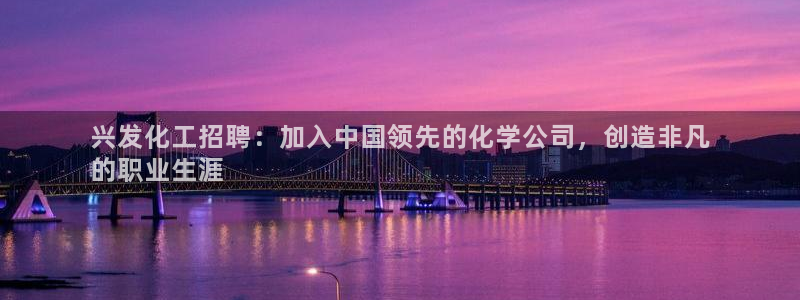 球盟会封号：兴发化工招聘：加入中国领先的化学公司，创造非凡
