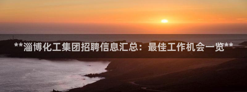 球盟会中国网页登录：**淄博化工集团招聘信息汇总：最佳工作机