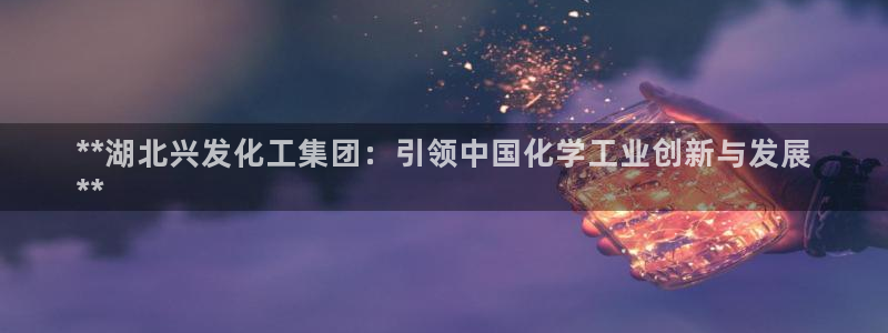 球盟会黑台：**湖北兴发化工集团：引领中国化学工业创新与发展