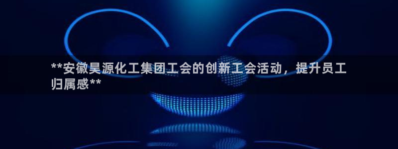 球盟会登录平台入口：**安徽昊源化工集团工会的创新工会活动，