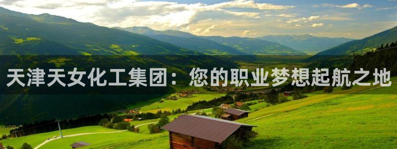 球盟会几点玩合适：天津天女化工集团：您的职业梦想起航之地