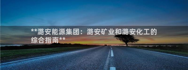 球盟会登录网址：**潞安能源集团：潞安矿业和潞安化工的
综合