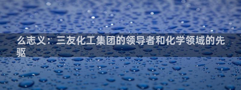 球盟会登录平台入口：么志义：三友化工集团的领导者和化学领域的