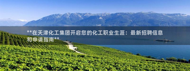 球盟会官方app首页入口：**在天津化工集团开启您的化工职业
