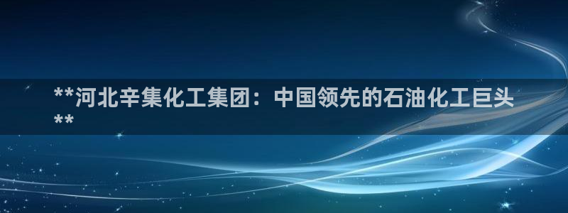 球盟会进不去：**河北辛集化工集团：中国领先的石油化工巨头
