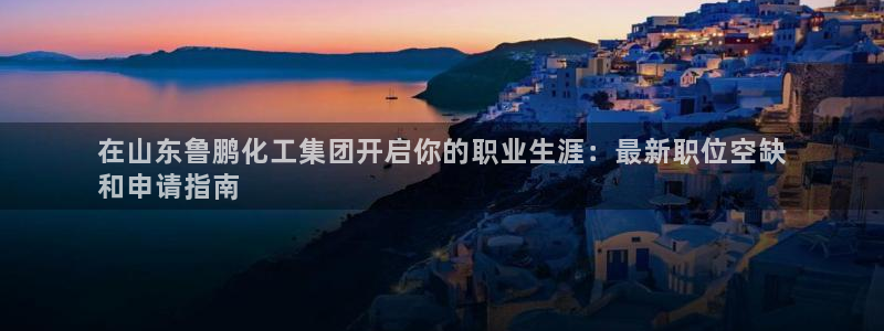球盟会封号：在山东鲁鹏化工集团开启你的职业生涯：最新职位空缺