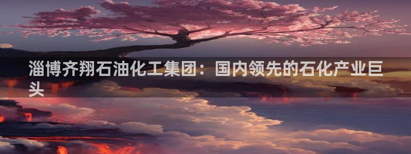 球盟会APP最新地址：淄博齐翔石油化工集团：国内领先的石化产