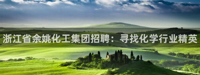 球盟会网页版登陆：浙江省余姚化工集团招聘：寻找化学行业精英