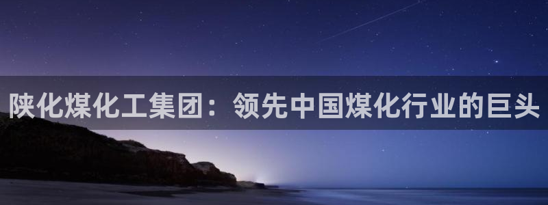 球盟会官方版下载地址：陕化煤化工集团：领先中国煤化行业的巨头