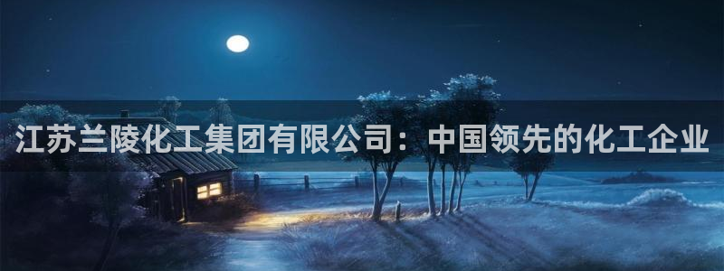 球盟会APP最新地址：江苏兰陵化工集团有限公司：中国领先的化