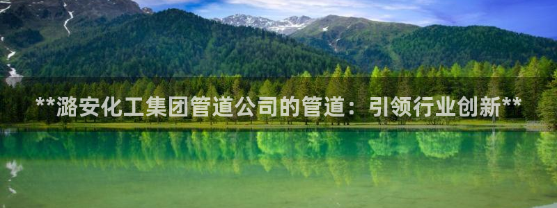 球盟会app最新地址在哪：**潞安化工集团管道公司的管道：引