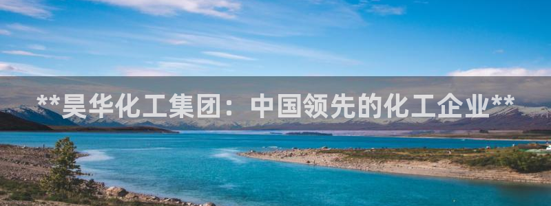 球盟会最新地址备用：**昊华化工集团：中国领先的化工企业**