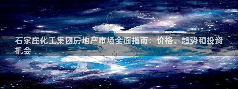球盟会官方网站：石家庄化工集团房地产市场全面指南：价格、趋势