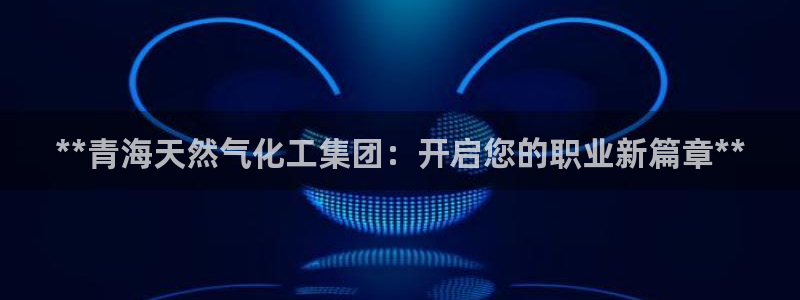 球盟会网页登录app下载地址：**青海天然气化工集团：开启您
