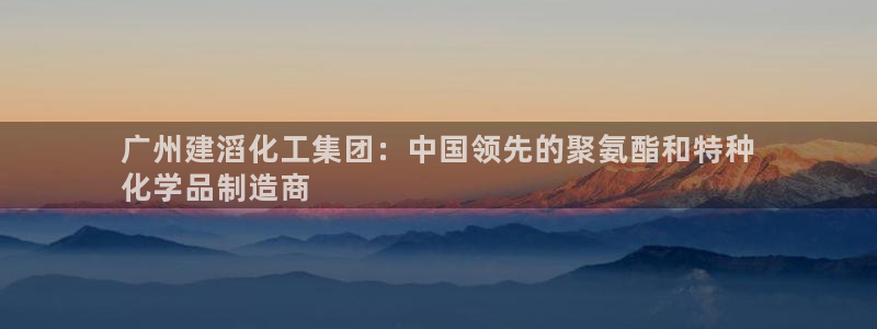 球盟会封禁：广州建滔化工集团：中国领先的聚氨酯和特种
化学品