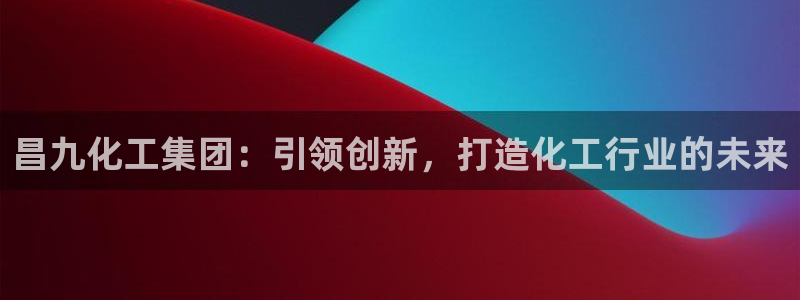 球盟会登陆：昌九化工集团：引领创新，打造化工行业的未来