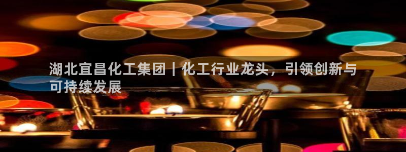 球盟会：湖北宜昌化工集团｜化工行业龙头，引领创新与
可持续发