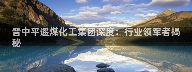 球盟会官网网页版：晋中平遥煤化工集团深度：行业领军者揭
秘
