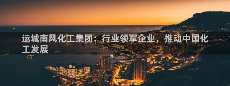 球盟会出款黑了：运城南风化工集团：行业领军企业，推动中国化
