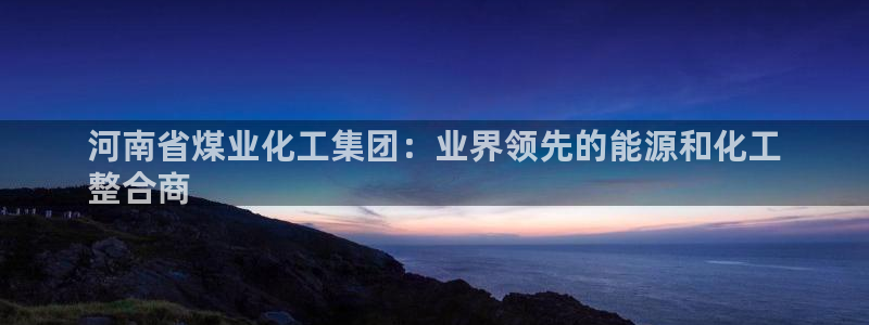 球盟会平台会黑单吗：河南省煤业化工集团：业界领先的能源和化工