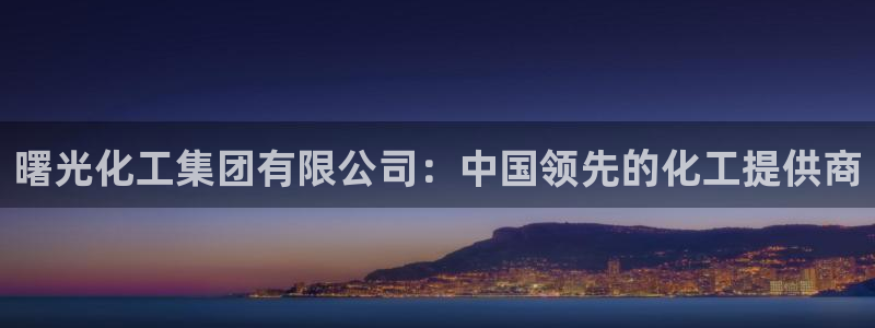 球盟会下载最新版：曙光化工集团有限公司：中国领先的化工提供商
