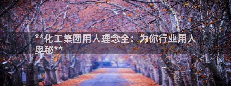 球盟会能退钱吗是真的吗：**化工集团用人理念全：为你行业用人