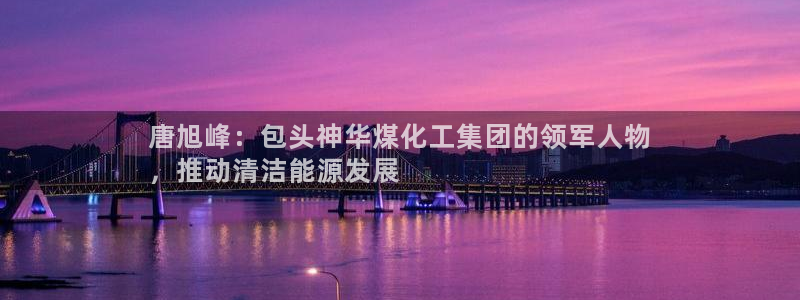 球盟会：唐旭峰：包头神华煤化工集团的领军人物
，推动清洁能源