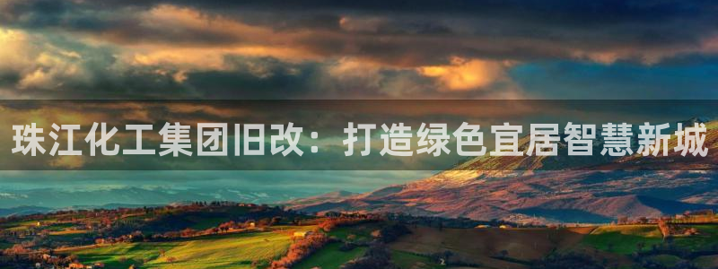 球盟会官方登录平台入口：珠江化工集团旧改：打造绿色宜居智慧新