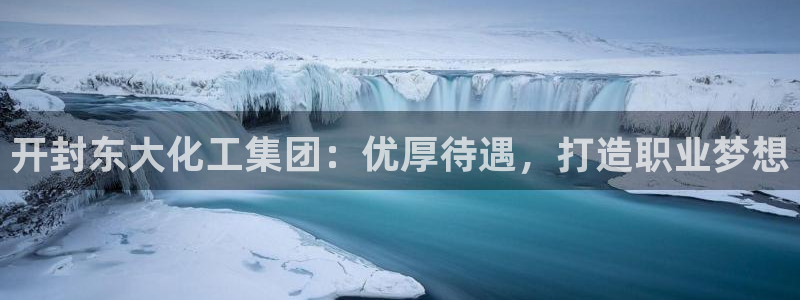 球盟会官网app下载：开封东大化工集团：优厚待遇，打造职业梦