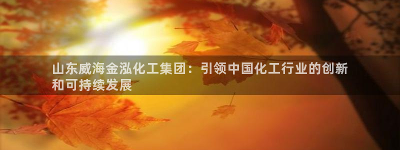 球盟会乐虎：山东威海金泓化工集团：引领中国化工行业的创新
和